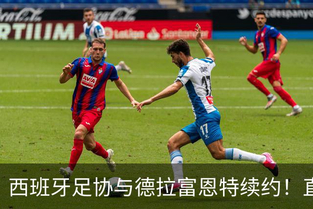 西班牙足协与德拉富恩特续约！直到2032年的“长久约会